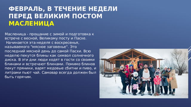 Февраль, в течение недели перед Великим постом  МАСЛЕНИЦА Масленица - прощание с зимой и подготовка к встрече с весной, Великому посту и Пасхе.  Начинается эта неделя с воскресенья, называемого 