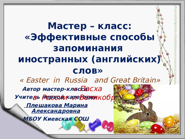 Мастер – класс: «Эффективные способы запоминания иностранных (английских) слов»  « Easter in Russia and Great Britain»  « Пасха  в России и Великобритании»   Автор мастер-класса: Учитель первой категории  Плешакова Марина Александровна МБОУ Киевская СОШ 