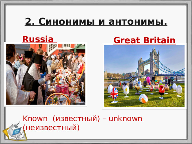 2. Синонимы и антонимы. Great Britain Russia Known (известный) – unknown (неизвестный) 