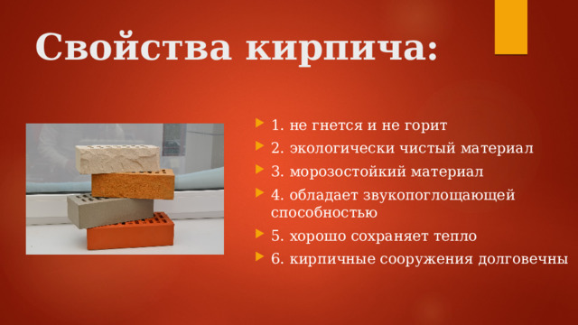 Свойства кирпича: 1. не гнется и не горит 2. экологически чистый материал 3. морозостойкий материал 4. обладает звукопоглощающей способностью 5. хорошо сохраняет тепло 6. кирпичные сооружения долговечны 