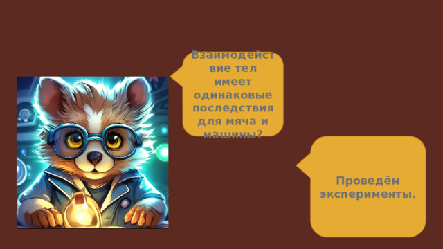 Взаимодействие тел имеет одинаковые последствия для мяча и машины? Проведём эксперименты. 