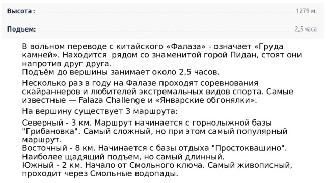 В вольном переводе с китайского «Фалаза» - означает «Груда камней». Находится  рядом со знаменитой горой Пидан, стоят они напротив друг друга.  Подъём до вершины занимает около 2,5 часов. Несколько раз в году на Фалазе проходят соревнования скайраннеров и любителей экстремальных видов спорта. Самые известные — Falaza Challenge и «Январские обгонялки». На вершину существует 3 маршрута:  Северный - 3 км. Маршрут начинается с горнолыжной базы 