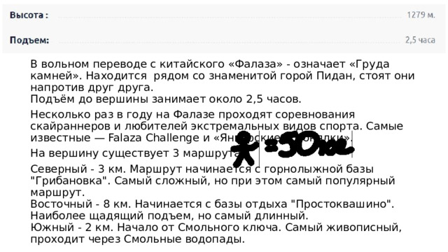 В вольном переводе с китайского «Фалаза» - означает «Груда камней». Находится  рядом со знаменитой горой Пидан, стоят они напротив друг друга.  Подъём до вершины занимает около 2,5 часов. Несколько раз в году на Фалазе проходят соревнования скайраннеров и любителей экстремальных видов спорта. Самые известные — Falaza Challenge и «Январские обгонялки». На вершину существует 3 маршрута:  Северный - 3 км. Маршрут начинается с горнолыжной базы 