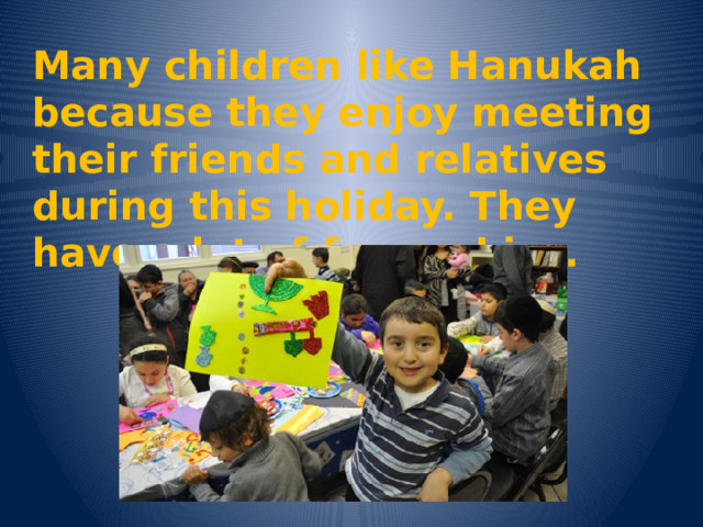 Many children like Hanukah because they enjoy meeting their friends and relatives during this holiday. They have a lot of fun and joy. 