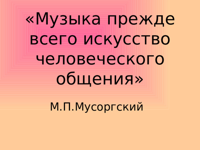 «Музыка прежде всего искусство человеческого общения» М.П.Мусоргский 