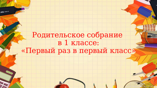 Родительское собрание  в 1 классе:  «Первый раз в первый класс» 