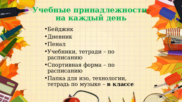 Учебные принадлежности   на каждый день Бейджик Дневник Пенал Учебники, тетради – по расписанию Спортивная форма – по расписанию Папка для изо, технологии, тетрадь по музыке – в классе 