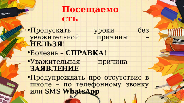 Посещаемость Пропускать уроки без уважительной причины – НЕЛЬЗЯ ! Болезнь – СПРАВКА ! Уважительная причина – ЗАЯВЛЕНИЕ Предупреждать про отсутствие в школе – по телефонному звонку или SMS  WhatsApp   