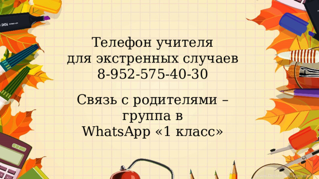 Телефон учителя для экстренных случаев 8-952-575-40-30 Связь с родителями – группа в WhatsApp «1 класс» 