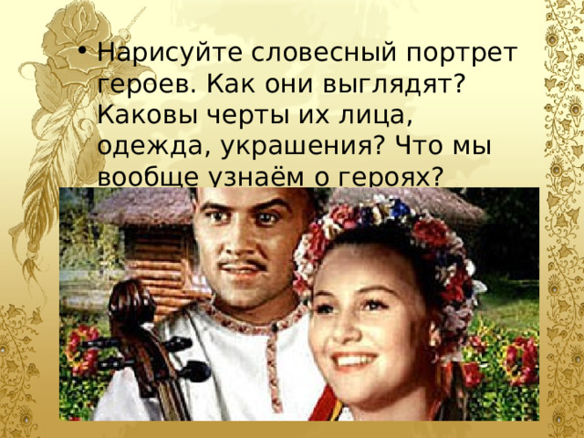 Нарисуйте словесный портрет героев. Как они выглядят? Каковы черты их лица, одежда, украшения? Что мы вообще узнаём о героях? 