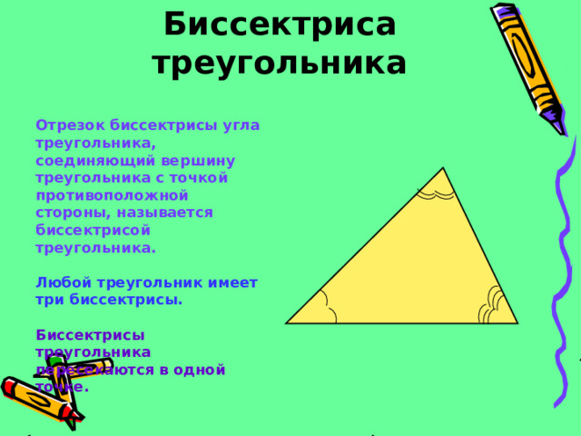 Биссектриса треугольника Отрезок биссектрисы угла треугольника, соединяющий вершину треугольника с точкой противоположной стороны, называется биссектрисой треугольника.  Любой треугольник имеет три биссектрисы.  Биссектрисы треугольника пересекаются в одной точке. 