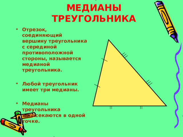 МЕДИАНЫ ТРЕУГОЛЬНИКА Отрезок, соединяющий вершину треугольника с серединой противоположной стороны, называется медианой треугольника.  Любой треугольник имеет три медианы.  Медианы треугольника пересекаются в одной точке. 