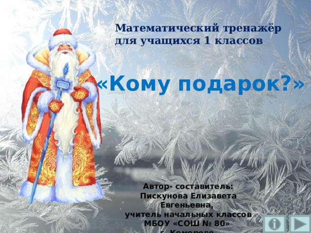 Математический тренажёр  для учащихся 1 классов   «Кому подарок?» Автор- составитель: Пискунова Елизавета Евгеньевна, учитель начальных классов МБОУ «СОШ № 80» г. Кемерово   