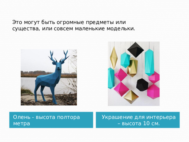 Это могут быть огромные предметы или существа, или совсем маленькие модельки. Олень - высота полтора метра Украшение для интерьера – высота 10 см.  