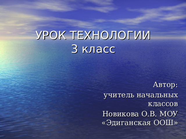 УРОК ТЕХНОЛОГИИ  3 класс   Автор: учитель начальных классов Новикова О.В. МОУ «Эдиганская ООШ» 