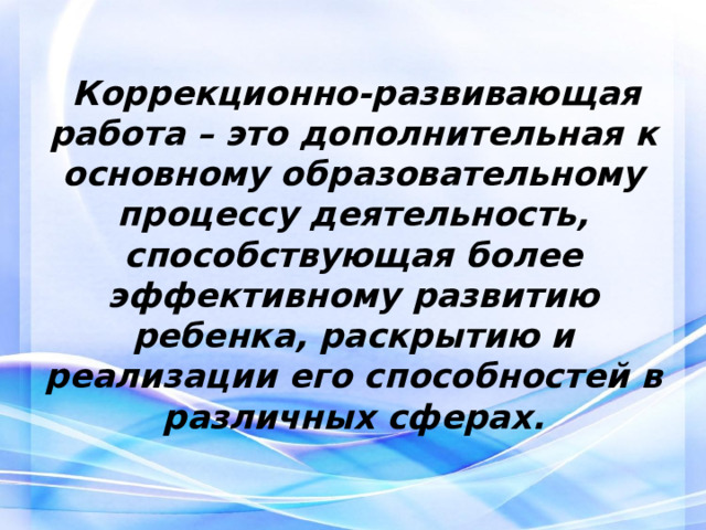   Коррекционно-развивающая работа – это дополнительная к основному образовательному процессу деятельность, способствующая более эффективному развитию ребенка, раскрытию и реализации его способностей в различных сферах. 