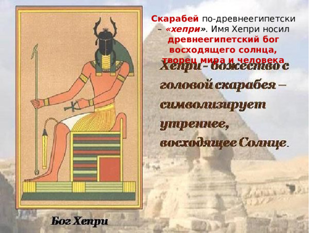 Скарабей по-древнеегипетски –   «хепри » . Имя Хепри носил древнеегипетский бог восходящего солнца, творец мира и человека 