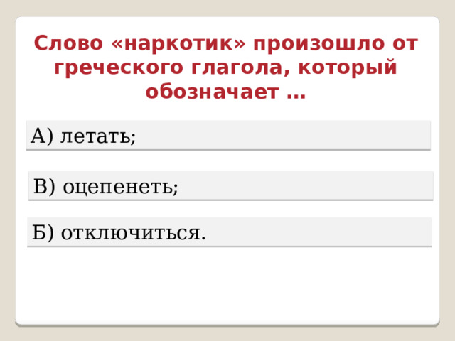 Слово «наркотик» произошло от греческого глагола, который обозначает … А) летать; В) оцепенеть; Б) отключиться. 