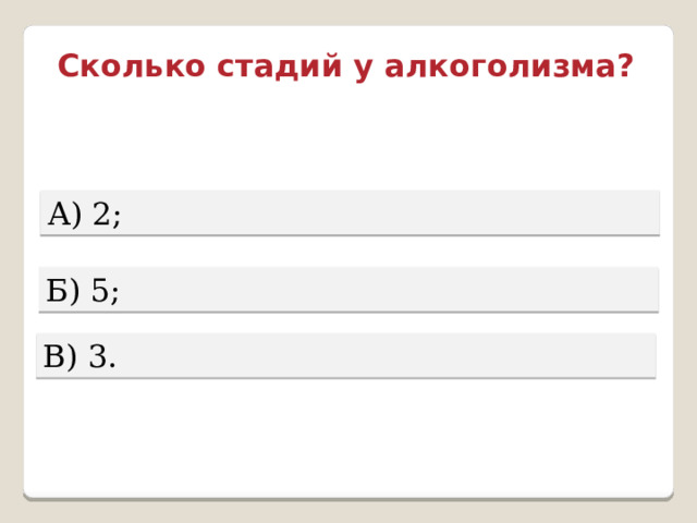 Сколько стадий у алкоголизма? А) 2; Б) 5; В) 3. 