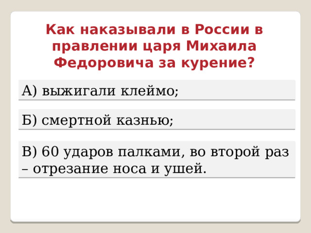 Как наказывали в России в правлении царя Михаила Федоровича за курение? А) выжигали клеймо; Б) смертной казнью; В) 60 ударов палками, во второй раз – отрезание носа и ушей. 