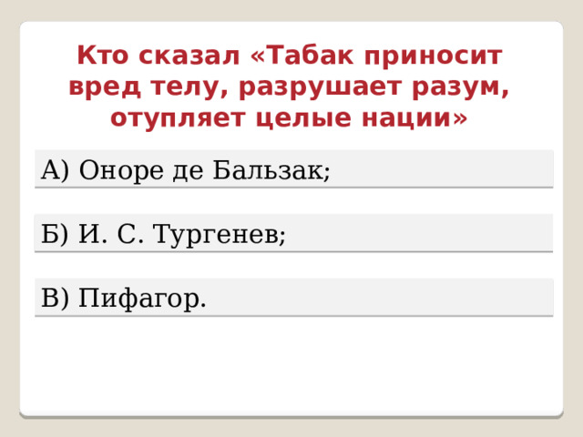 Кто сказал «Табак приносит вред телу, разрушает разум, отупляет целые нации» А) Оноре де Бальзак; Б) И. С. Тургенев; В) Пифагор. 