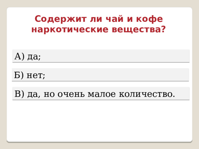 Содержит ли чай и кофе наркотические вещества? А) да; Б) нет; В) да, но очень малое количество. 