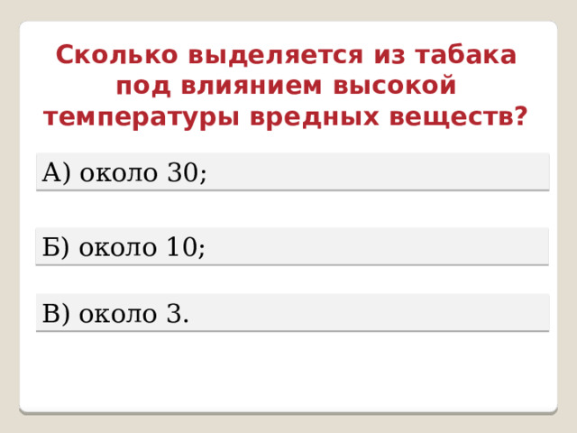 Сколько выделяется из табака под влиянием высокой температуры вредных веществ? А) около 30; Б) около 10; В) около 3. 