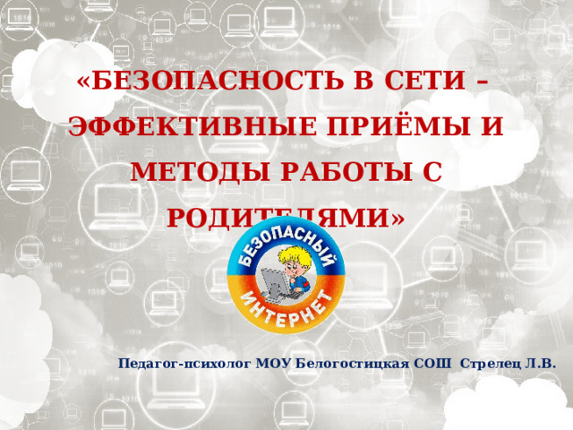  «БЕЗОПАСНОСТЬ В СЕТИ – ЭФФЕКТИВНЫЕ ПРИЁМЫ И МЕТОДЫ РАБОТЫ С РОДИТЕЛЯМИ»  Педагог-психолог МОУ Белогостицкая СОШ Стрелец Л.В.  