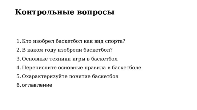 Контрольные вопросы   Кто изобрел баскетбол как вид спорта? В каком году изобрели баскетбол? Основные техники игры в баскетбол Перечислите основные правила в баскетболе Охарактеризуйте понятие баскетбол оглавление 