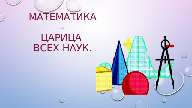 МАТЕМАТИКА  –  ЦАРИЦА  ВСЕХ НАУК. 