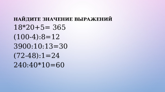 НАЙДИТЕ ЗНАЧЕНИЕ ВЫРАЖЕНИЙ  18*20+5= 365  (100-4):8=12  3900:10:13=30  (72-48):1=24  240:40*10=60   
