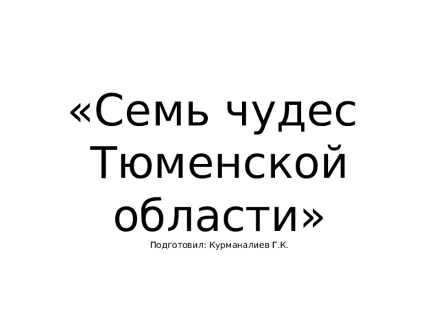 «Семь чудес Тюменской области»  Подготовил: Курманалиев Г.К. 