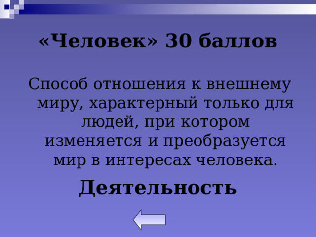 «Человек» 30 баллов Способ отношения к внешнему миру, характерный только для людей, при котором изменяется и преобразуется мир в интересах человека. Деятельность 