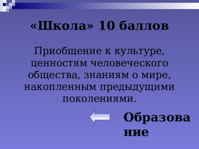 «Школа» 10 баллов Приобщение к культуре, ценностям человеческого общества, знаниям о мире, накопленным предыдущими поколениями. Образование 