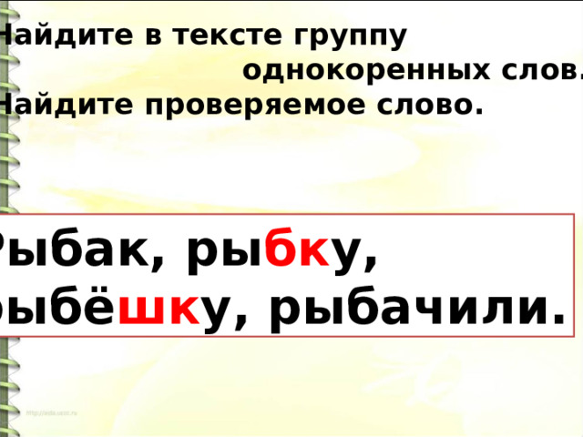 Найдите в тексте группу  однокоренных слов. Найдите проверяемое слово.  Рыбак, ры бк у,  рыбё шк у, рыбачили. 