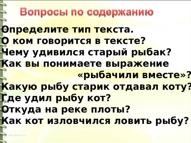 Определите тип текста. О ком говорится в тексте? Чему удивился старый рыбак? Как вы понимаете выражение  «рыбачили вместе»? Какую рыбу старик отдавал коту? Где удил рыбу кот? Откуда на реке плоты? Как кот изловчился ловить рыбу?  