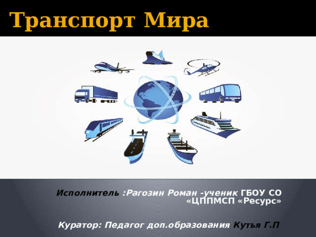 Транспорт Мира Исполнитель :Рагозин Роман -ученик ГБОУ СО «ЦППМСП «Ресурс»   Куратор: Педагог доп.образования Кутья Г.П 