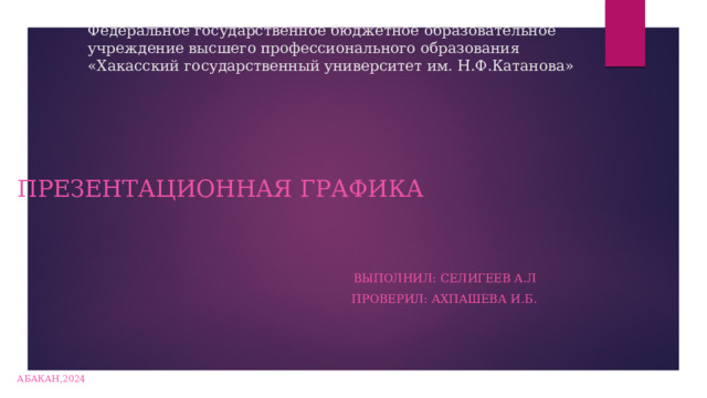 Федеральное государственное бюджетное образовательное учреждение высшего профессионального образования  «Хакасский государственный университет им. Н.Ф.Катанова» Презентационная графика Выполнил: Селигеев А.Л Проверил: Ахпашева И.Б. Абакан,2024 