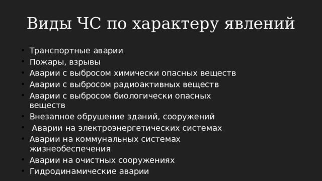 Виды ЧС по характеру явлений Транспортные аварии Пожары, взрывы Аварии с выбросом химически опасных веществ Аварии с выбросом радиоактивных веществ Аварии с выбросом биологически опасных веществ Внезапное обрушение зданий, сооружений  Аварии на электроэнергетических системах Аварии на коммунальных системах жизнеобеспечения Аварии на очистных сооружениях Гидродинамические аварии 