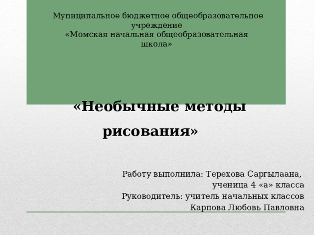  Муниципальное бюджетное общеобразовательное учреждение «Момская начальная общеобразовательная школа» «Необычные методы рисования» Работу выполнила: Терехова Саргылаана, ученица 4 «а» класса Руководитель: учитель начальных классов Карпова Любовь Павловна 