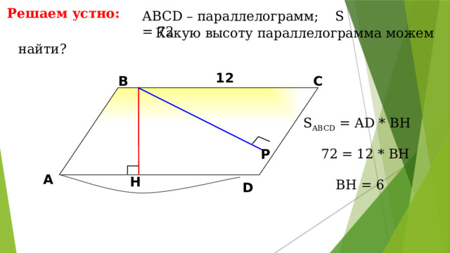 Решаем устно: АBCD – параллелограмм; S = 72  Какую высоту параллелограмма можем найти? 12 В С S ABCD = АD * BH 72 = 12 * BH Р А H BH = 6 D 11 