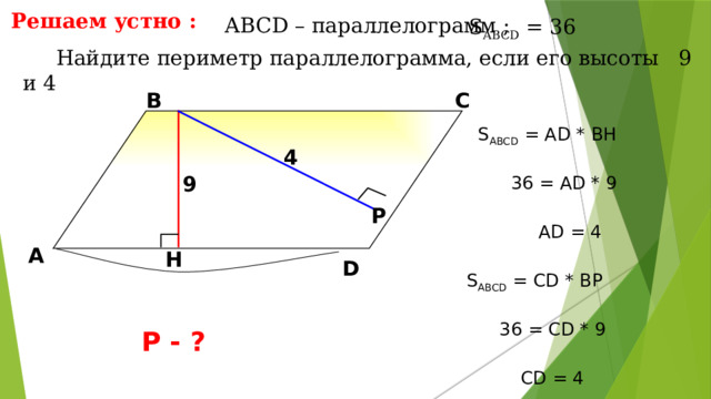 Решаем устно : АBCD – параллелограмм ; S ABCD = 36  Найдите периметр параллелограмма, если его высоты 9 и 4 В С S ABCD = АD * BH 4 9 36 = AD * 9 Р AD = 4 А H D Л.И. Звавич, Е.В. Потоскуев «Тестовые задания по геометрии» S ABCD = СD * BР 36 = СD * 9 Р - ? СD = 4 12 12 