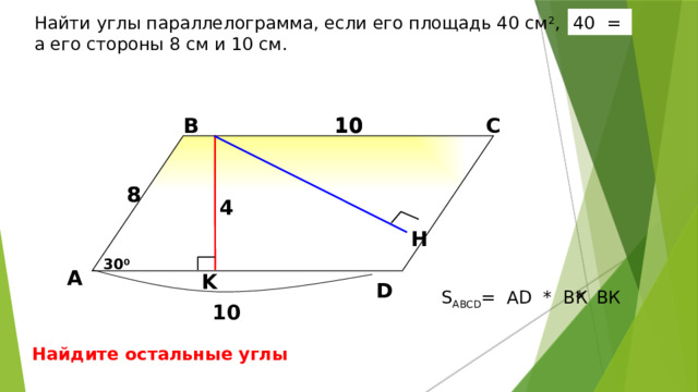 40 = Найти углы параллелограмма, если его площадь 40 см 2 , а его стороны 8 см и 10 см. 10 В С 10 8 8 4  H Б.Г. Зив, В.М. Мейлер «Дидактические материалы по геометрии для 8 класса». 30 0 А K D * BК S ABCD = AD * BК 10 Найдите остальные углы 16 16 