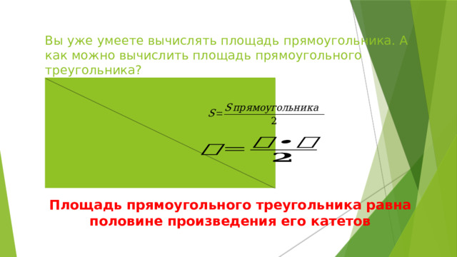 Вы уже умеете вычислять площадь прямоугольника. А как можно вычислить площадь прямоугольного треугольника? Площадь прямоугольного треугольника равна половине произведения его катетов 
