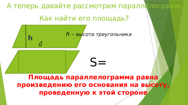 А теперь давайте рассмотрим параллелограмм.  Как найти его площадь? h – высота треугольника S= h Площадь параллелограмма равна произведению его основания на высоту, проведенную к этой стороне 