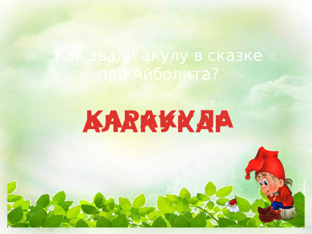 Как звали акулу в сказке про Айболита? КАРАКУЛА АЛАКУКАР 