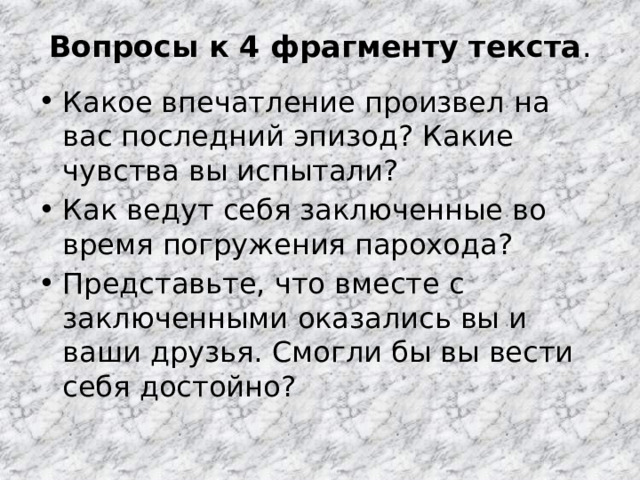 Вопросы к 4 фрагменту текста . Какое впечатление произвел на вас последний эпизод? Какие чувства вы испытали? Как ведут себя заключенные во время погружения парохода? Представьте, что вместе с заключенными оказались вы и ваши друзья. Смогли бы вы вести себя достойно? 