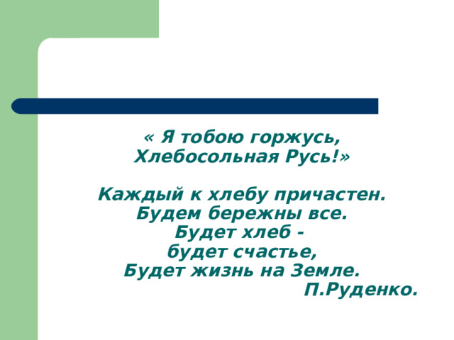    « Я тобою горжусь,  Хлебосольная Русь!»   Каждый к хлебу причастен.  Будем бережны все.  Будет хлеб -  будет счастье,  Будет жизнь на Земле.  П.Руденко. 