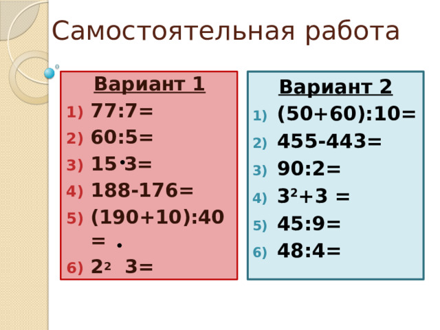 Самостоятельная работа Вариант 2 (50+60):10= 455-443= 90:2= 3 2 +3 = 45:9= 48:4= Вариант 1 77:7= 60:5= 15 3= 188-176= (190+10):40= 2 2 3= 