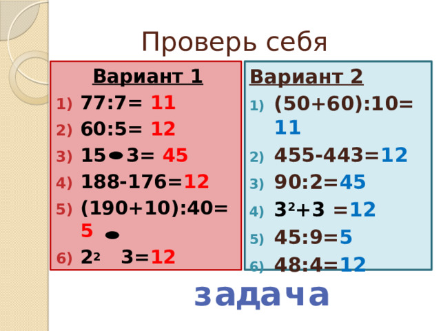 Проверь себя Вариант 1 Вариант 2 77:7= 11 60:5= 12 15 3= 45  188-176= 12 (190+10):40= 5 2 2 3= 12 (50+60):10= 11 455-443= 12 90:2= 45 3 2 +3 = 12 45:9= 5 48:4= 12  а д а ч а з 